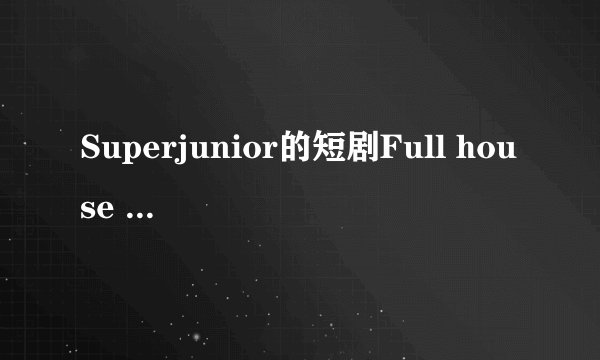 Superjunior的短剧Full house 是什么内容？