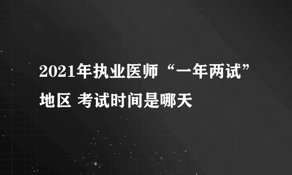 2021年执业医师“一年两试”地区 考试时间是哪天