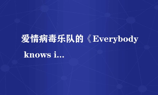 爱情病毒乐队的《Everybody knows i love you》的中英文歌词!!拜托各位大神