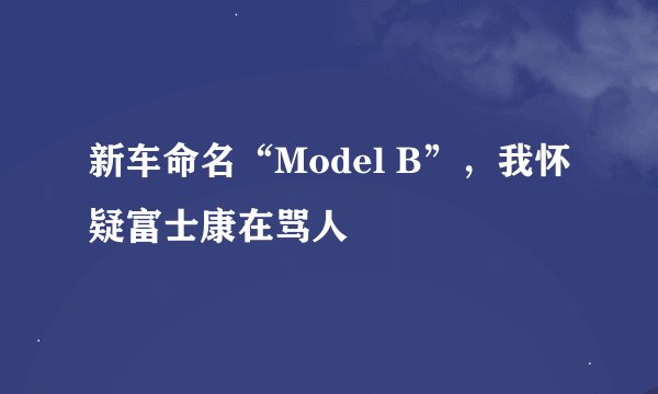 新车命名“Model B”，我怀疑富士康在骂人