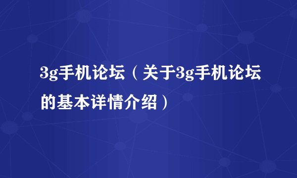 3g手机论坛（关于3g手机论坛的基本详情介绍）