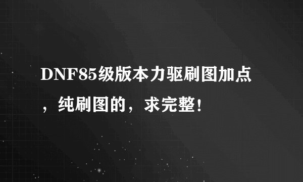DNF85级版本力驱刷图加点，纯刷图的，求完整！