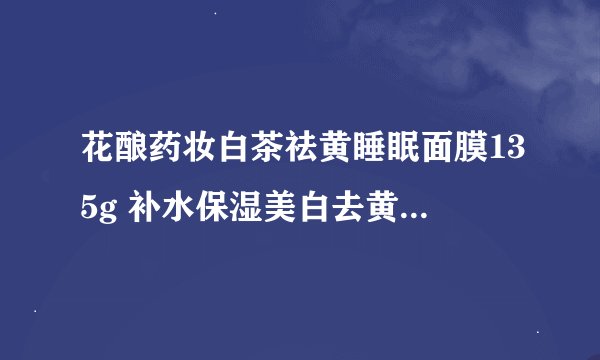 花酿药妆白茶祛黄睡眠面膜135g 补水保湿美白去黄 怎么样