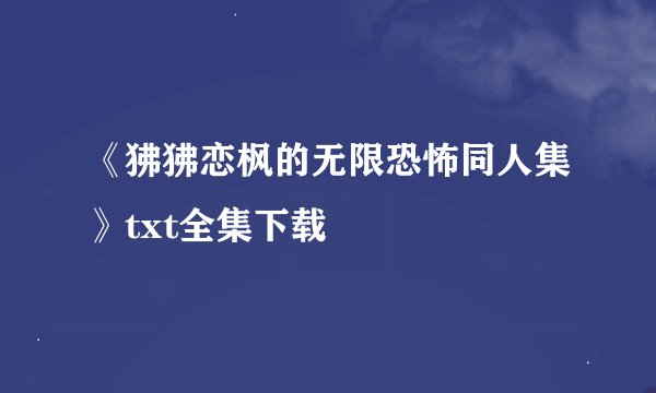 《狒狒恋枫的无限恐怖同人集》txt全集下载