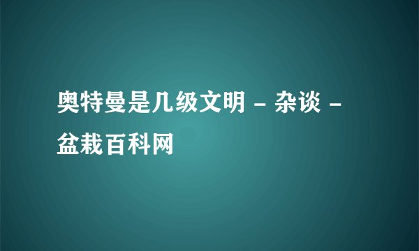 奥特曼是几级文明 - 杂谈 - 盆栽百科网