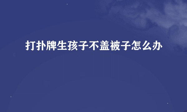 打扑牌生孩子不盖被子怎么办