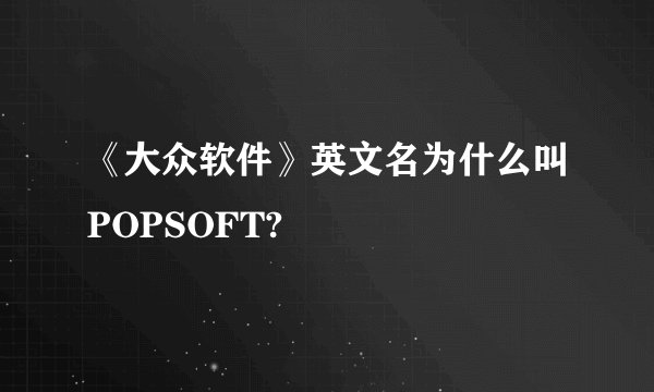 《大众软件》英文名为什么叫POPSOFT?
