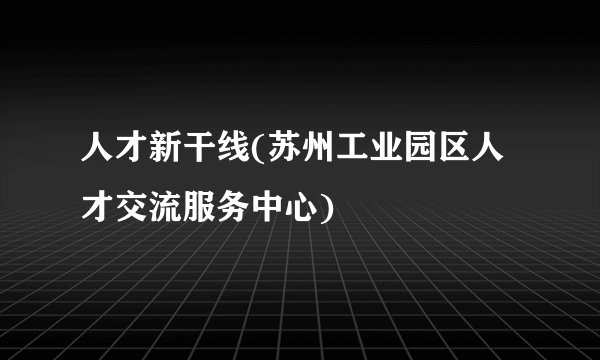 人才新干线(苏州工业园区人才交流服务中心)