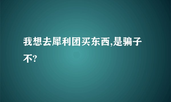 我想去犀利团买东西,是骗子不?