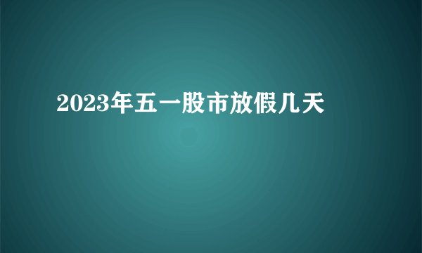 2023年五一股市放假几天