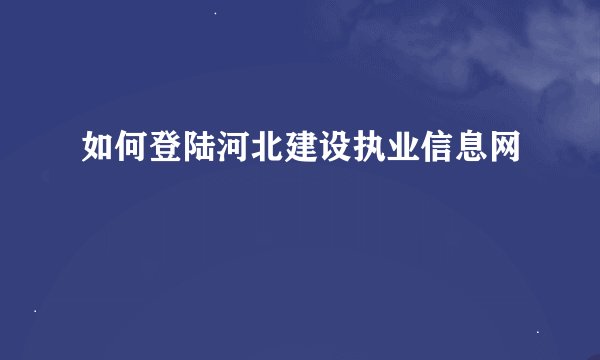如何登陆河北建设执业信息网