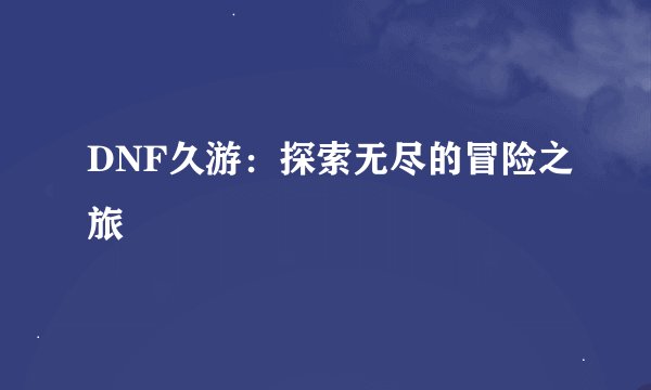 DNF久游：探索无尽的冒险之旅