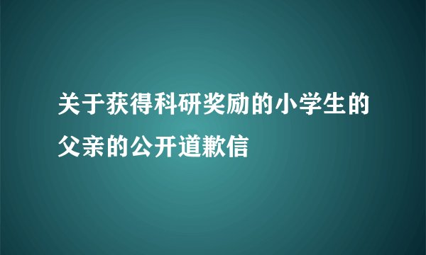 关于获得科研奖励的小学生的父亲的公开道歉信