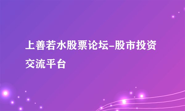 上善若水股票论坛-股市投资交流平台