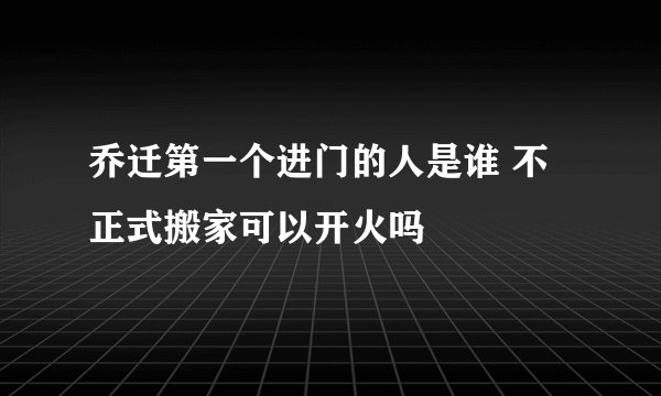 乔迁第一个进门的人是谁 不正式搬家可以开火吗