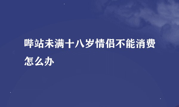 哔站未满十八岁情侣不能消费怎么办