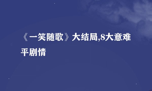 《一笑随歌》大结局,8大意难平剧情