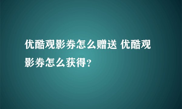 优酷观影券怎么赠送 优酷观影券怎么获得？