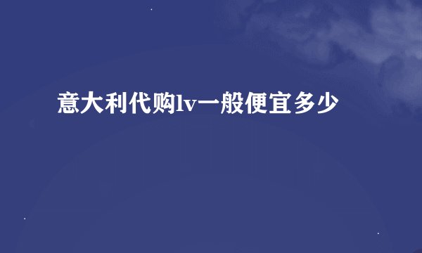 意大利代购lv一般便宜多少