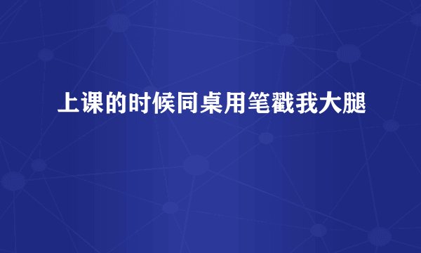 上课的时候同桌用笔戳我大腿