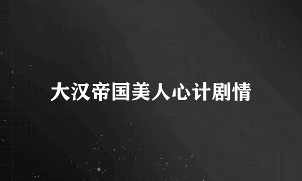 大汉帝国美人心计剧情