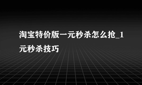淘宝特价版一元秒杀怎么抢_1元秒杀技巧