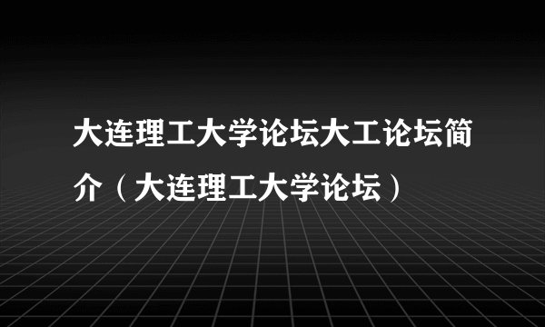 大连理工大学论坛大工论坛简介（大连理工大学论坛）