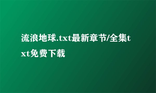 流浪地球.txt最新章节/全集txt免费下载
