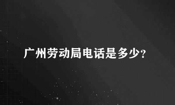 广州劳动局电话是多少？