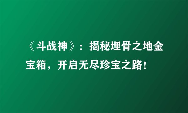 《斗战神》：揭秘埋骨之地金宝箱，开启无尽珍宝之路！