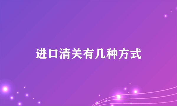 进口清关有几种方式