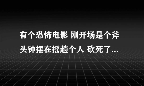有个恐怖电影 刚开场是个斧头钟摆在摇趟个人 砍死了 太恐怖没敢看 大家记得叫什么吗
