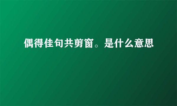 偶得佳句共剪窗。是什么意思