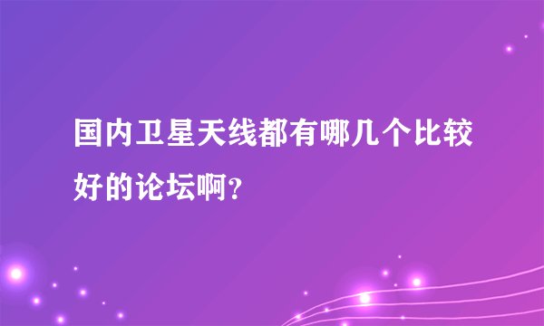 国内卫星天线都有哪几个比较好的论坛啊？