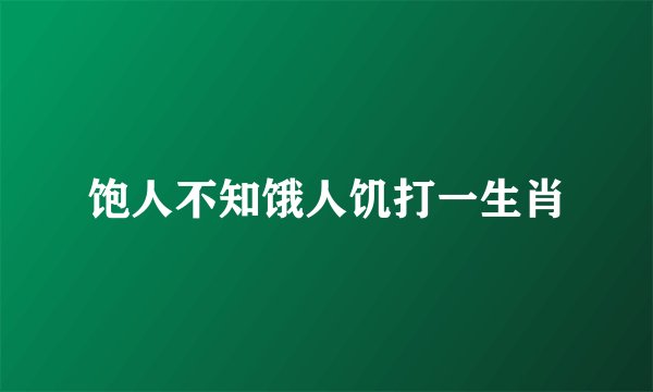 饱人不知饿人饥打一生肖