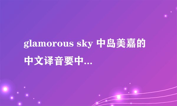 glamorous sky 中岛美嘉的中文译音要中文版的，罗马音看不懂啊