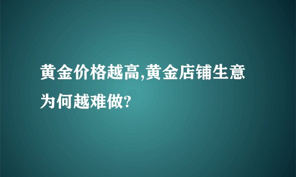 黄金价格越高,黄金店铺生意为何越难做?