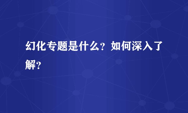 幻化专题是什么？如何深入了解？