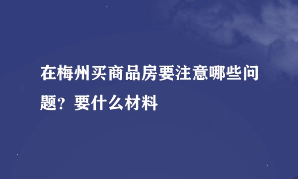 在梅州买商品房要注意哪些问题？要什么材料