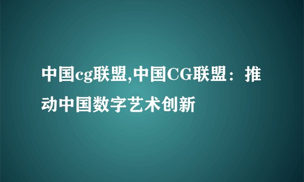 中国cg联盟,中国CG联盟：推动中国数字艺术创新