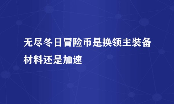 无尽冬日冒险币是换领主装备材料还是加速