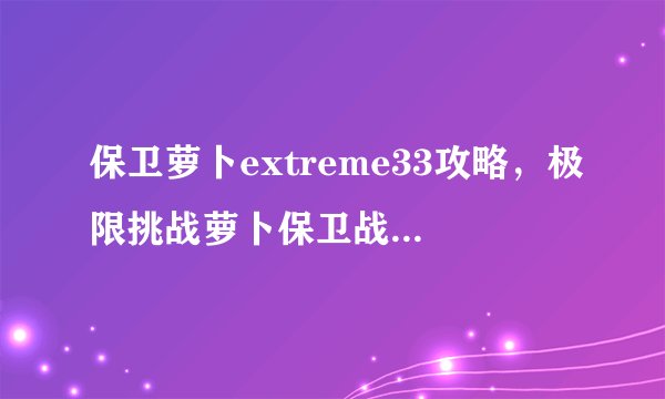 保卫萝卜extreme33攻略，极限挑战萝卜保卫战33关攻略