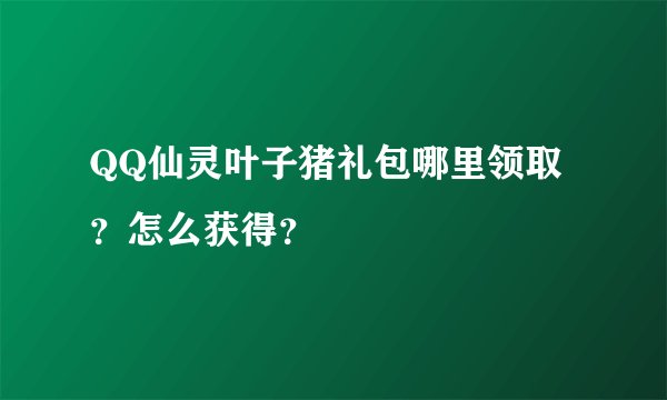 QQ仙灵叶子猪礼包哪里领取？怎么获得？