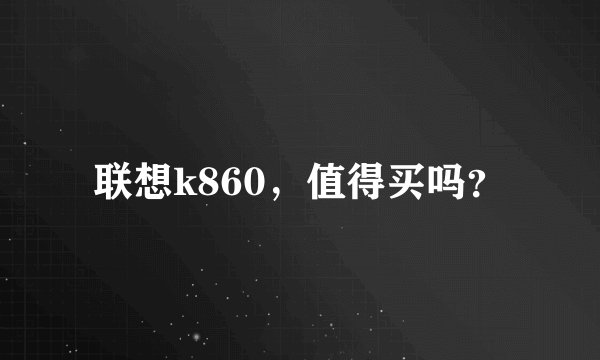 联想k860，值得买吗？