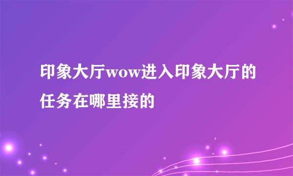 印象大厅wow进入印象大厅的任务在哪里接的