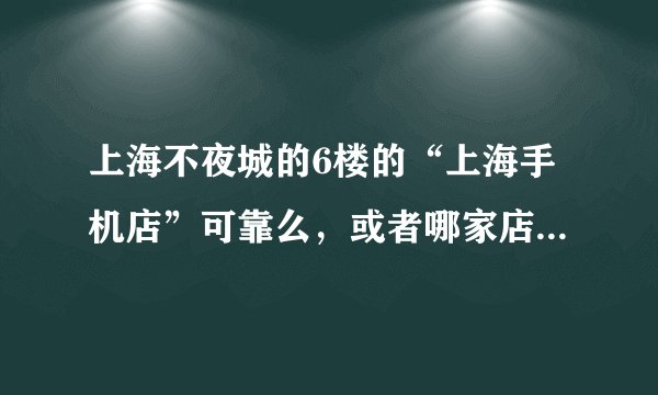 上海不夜城的6楼的“上海手机店”可靠么，或者哪家店买手机比较可靠呢？