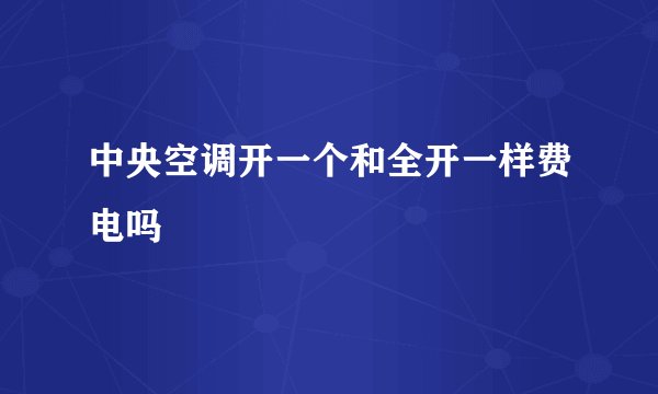 中央空调开一个和全开一样费电吗