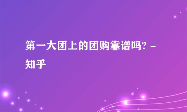 第一大团上的团购靠谱吗? - 知乎