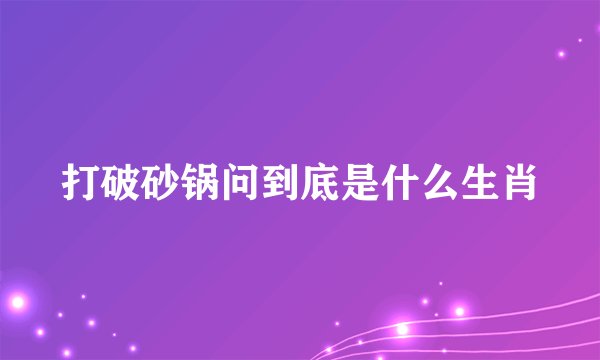 打破砂锅问到底是什么生肖