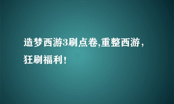 造梦西游3刷点卷,重整西游，狂刷福利！